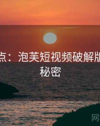 全面盘点：泡芙短视频破解版的十个秘密