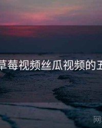 揭秘：草莓视频丝瓜视频的五大真相