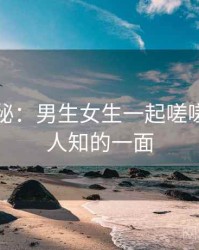 独家揭秘：男生女生一起嗟嗟嗟不为人知的一面