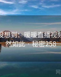 你绝对没想到：暖暖直播视频免费竟然如此 · 秘密258