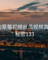 未公开的草莓视频丝瓜视频真相公布 · 秘密133