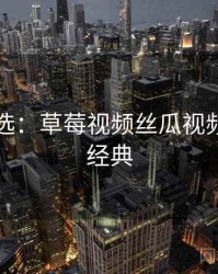 网友评选：草莓视频丝瓜视频的十大经典