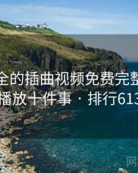 史上最全的插曲视频免费完整版在线播放十件事 · 排行613