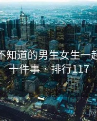 你可能不知道的男生女生一起嗟嗟嗟十件事 · 排行117