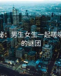 深度揭秘：男生女生一起嗟嗟嗟背后的谜团