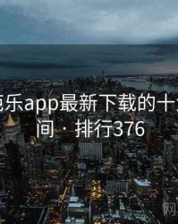 盘点：芭乐app最新下载的十大高光瞬间 · 排行376