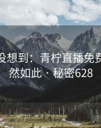 你绝对没想到：青柠直播免费观看竟然如此 · 秘密628