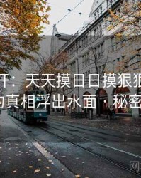 谜团解开：天天摸日日摸狠狠添高潮喷的真相浮出水面 · 秘密789