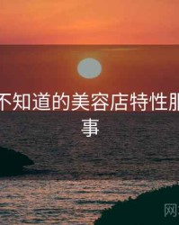 你可能不知道的美容店特性服务十件事