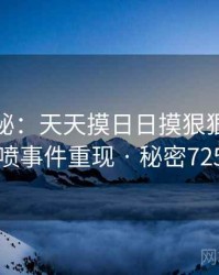 档案揭秘：天天摸日日摸狠狠添高潮喷事件重现 · 秘密725