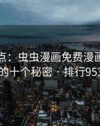 全面盘点:虫虫漫画免费漫画在线看的十个秘密 · 排行953