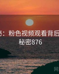 深度揭秘：粉色视频观看背后的谜团 · 秘密876