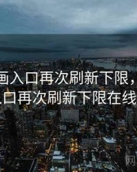 歪歪漫画入口再次刷新下限，歪歪漫画入口再次刷新下限在线观看