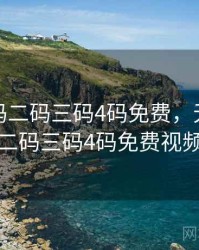 无人一码二码三码4码免费，无人一码二码三码4码免费视频