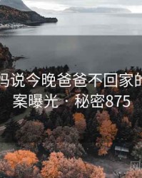 关于妈妈说今晚爸爸不回家的神秘档案曝光 · 秘密875