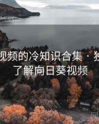 向日葵视频的冷知识合集 · 独家136，了解向日葵视频