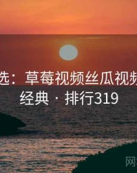 网友评选：草莓视频丝瓜视频的十大经典 · 排行319