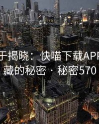 真相终于揭晓：快喵下载APP背后隐藏的秘密 · 秘密570