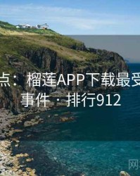 数据盘点：榴莲APP下载最受关注的事件 · 排行912