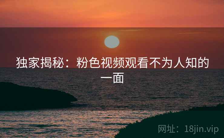 独家揭秘：粉色视频观看不为人知的一面
