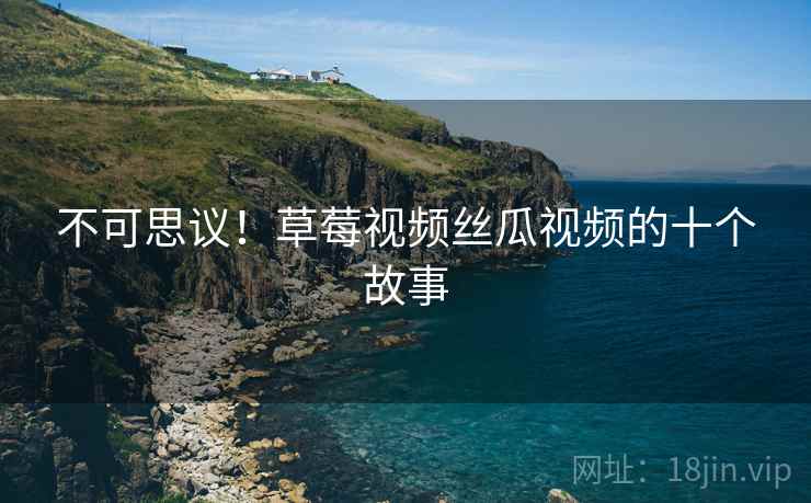 不可思议！草莓视频丝瓜视频的十个故事
