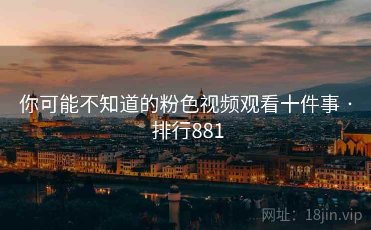 你可能不知道的粉色视频观看十件事 · 排行881