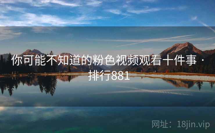 你可能不知道的粉色视频观看十件事 · 排行881