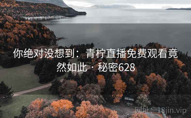 你绝对没想到：青柠直播免费观看竟然如此 · 秘密628