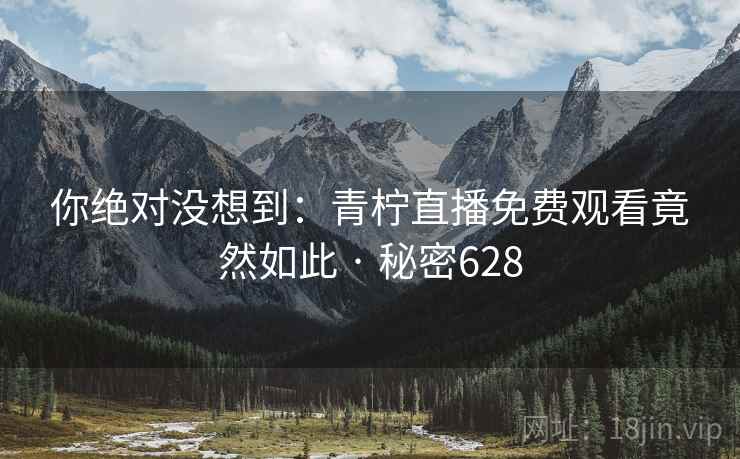 你绝对没想到：青柠直播免费观看竟然如此 · 秘密628