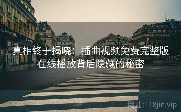 真相终于揭晓：插曲视频免费完整版在线播放背后隐藏的秘密