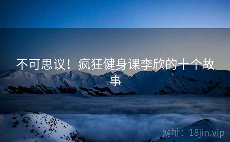 不可思议！疯狂健身课李欣的十个故事