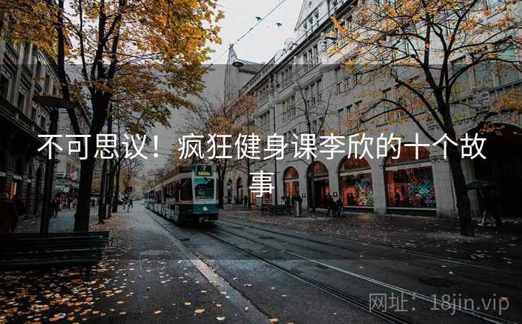 不可思议！疯狂健身课李欣的十个故事