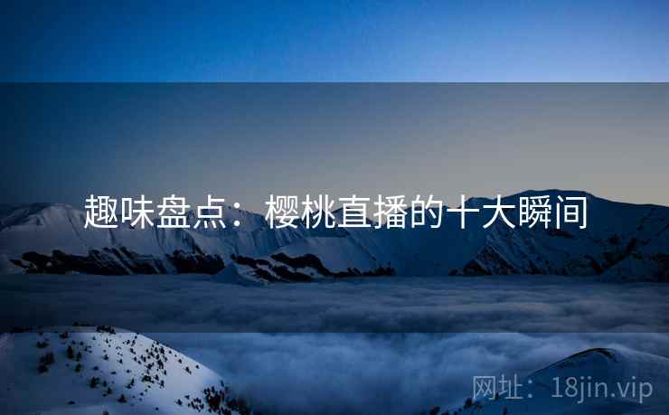 趣味盘点：樱桃直播的十大瞬间