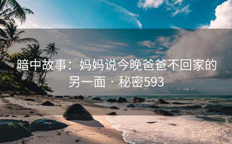 暗中故事：妈妈说今晚爸爸不回家的另一面 · 秘密593