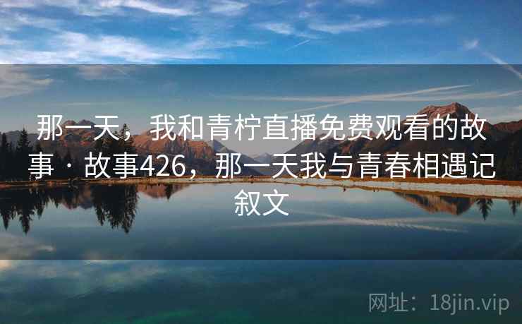 那一天，我和青柠直播免费观看的故事 · 故事426，那一天我与青春相遇记叙文
