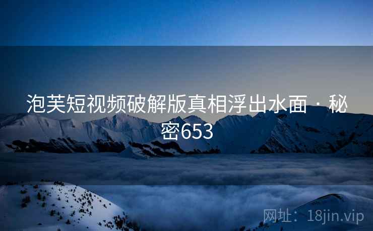 泡芙短视频破解版真相浮出水面 · 秘密653