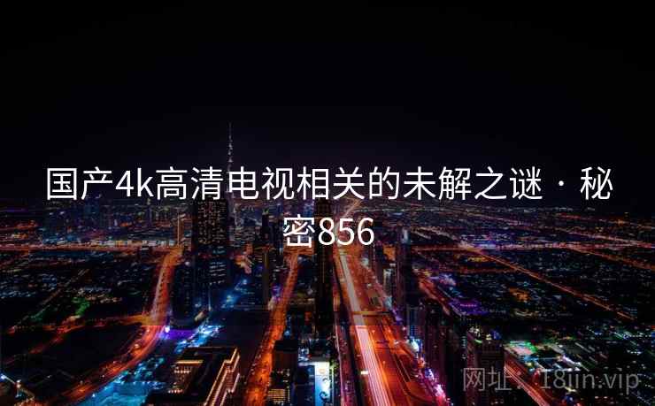 国产4k高清电视相关的未解之谜 · 秘密856