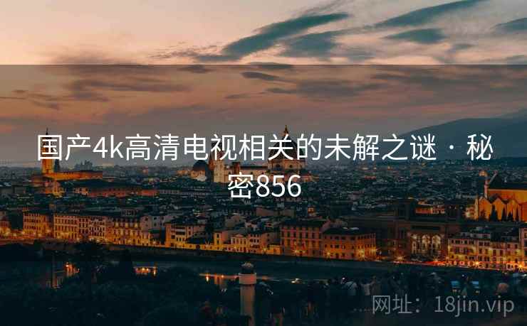 国产4k高清电视相关的未解之谜 · 秘密856