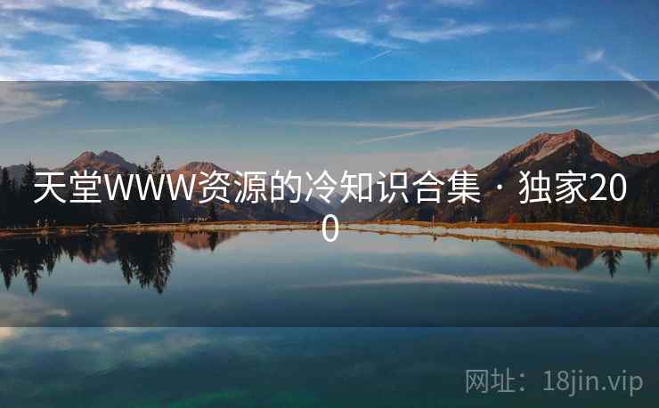 天堂WWW资源的冷知识合集 · 独家200 天堂WWW资源的冷知识合集 · 独家200