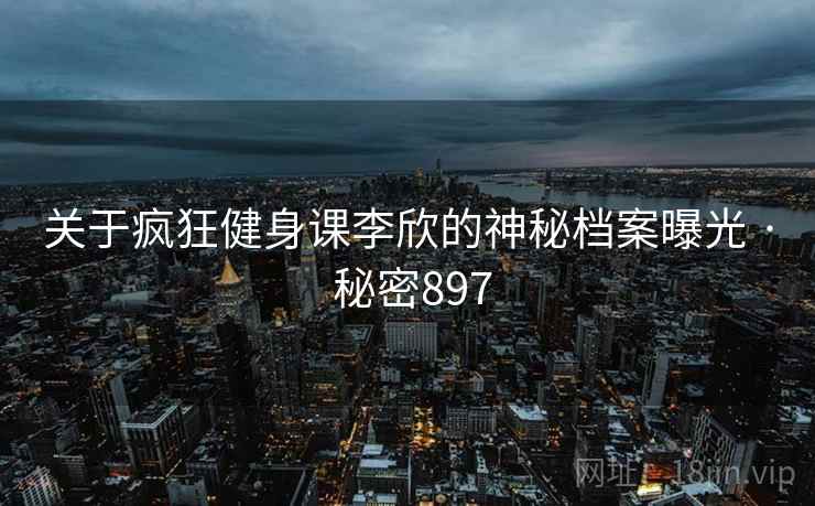 关于疯狂健身课李欣的神秘档案曝光 · 秘密897