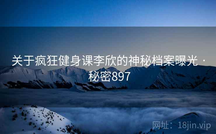 关于疯狂健身课李欣的神秘档案曝光 · 秘密897