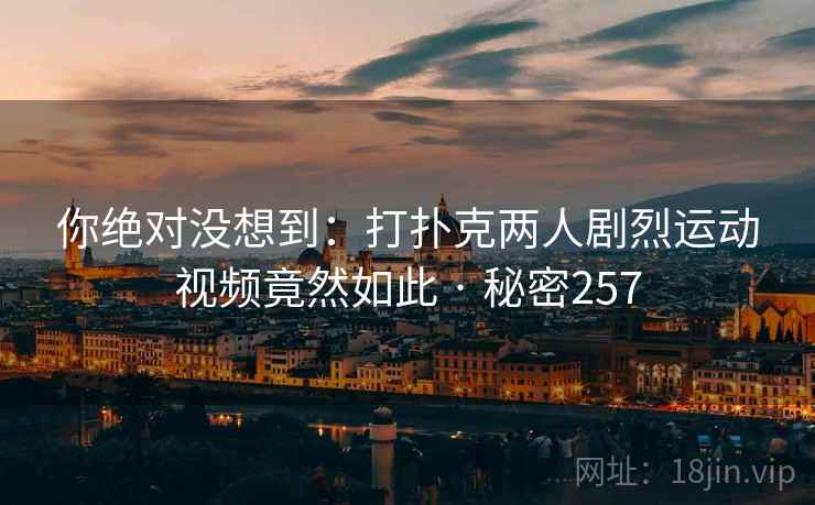 你绝对没想到：打扑克两人剧烈运动视频竟然如此 · 秘密257