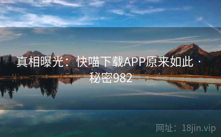 真相曝光：快喵下载APP原来如此 · 秘密982