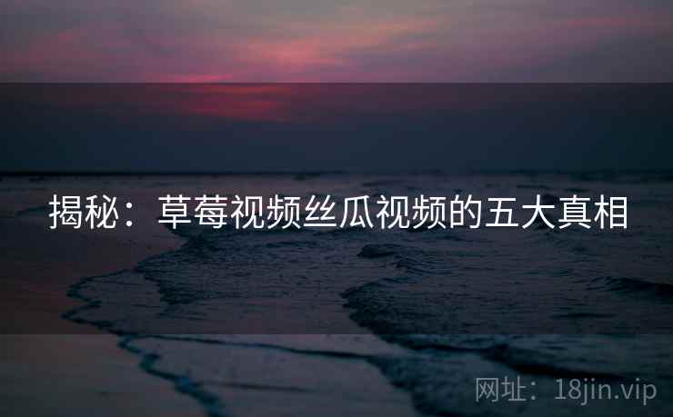 揭秘：草莓视频丝瓜视频的五大真相