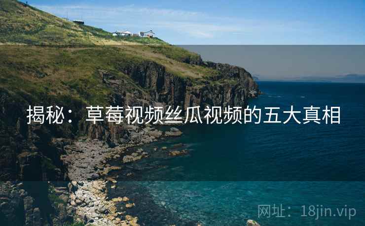 揭秘：草莓视频丝瓜视频的五大真相