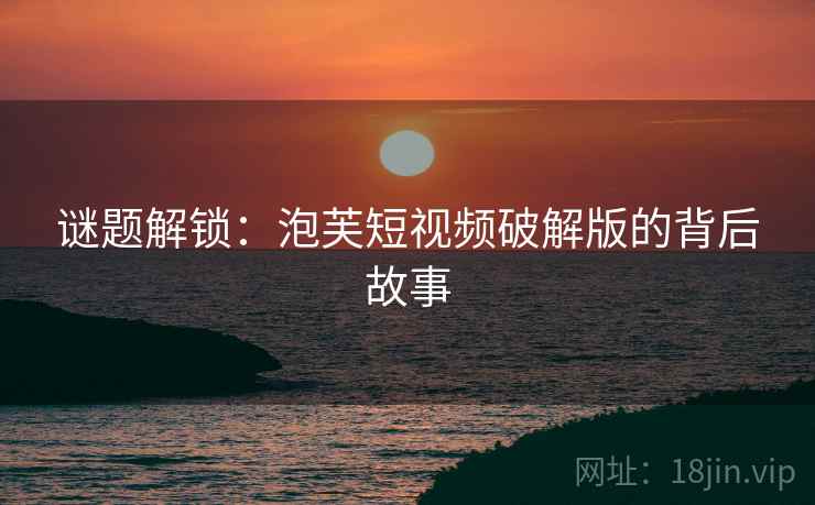 谜题解锁：泡芙短视频破解版的背后故事
