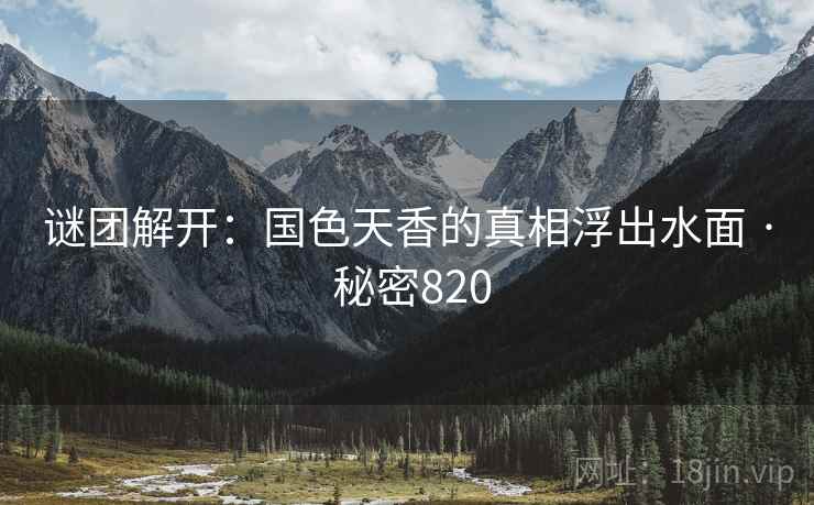 谜团解开：国色天香的真相浮出水面 · 秘密820