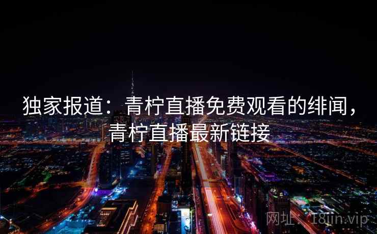 独家报道：青柠直播免费观看的绯闻，青柠直播最新链接