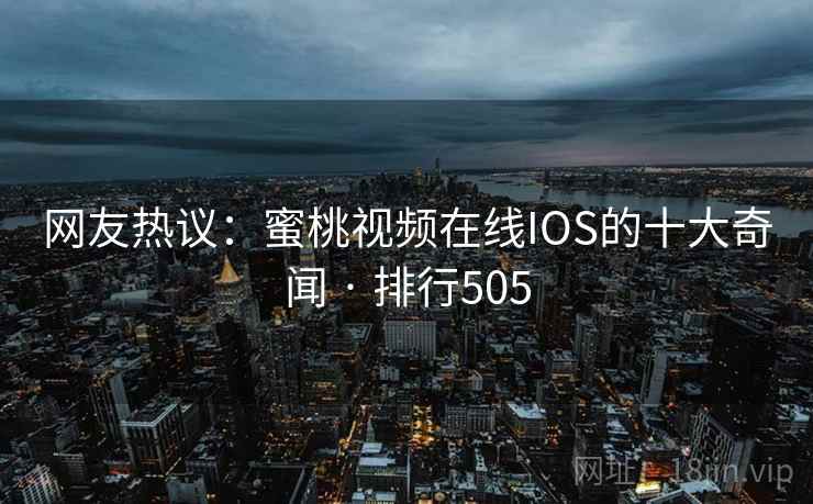 网友热议：蜜桃视频在线IOS的十大奇闻 · 排行505