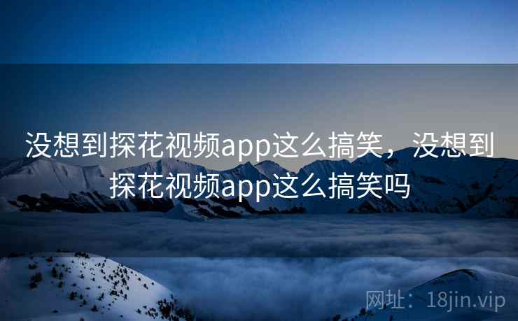 没想到探花视频app这么搞笑，没想到探花视频app这么搞笑吗